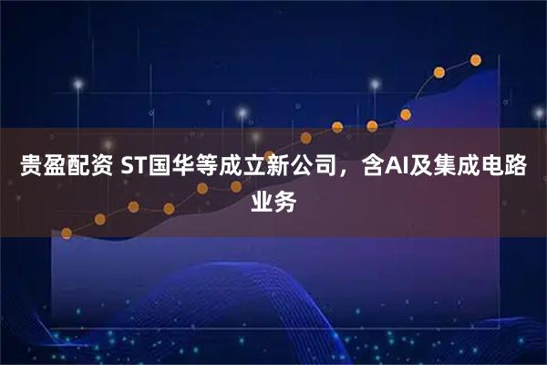 贵盈配资 ST国华等成立新公司，含AI及集成电路业务