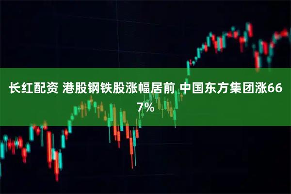 长红配资 港股钢铁股涨幅居前 中国东方集团涨667%
