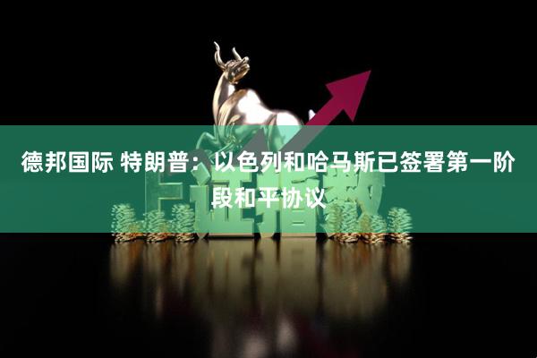 德邦国际 特朗普：以色列和哈马斯已签署第一阶段和平协议