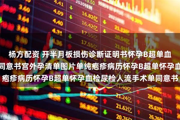 杨方配资 开半月板损伤诊断证明书怀孕B超单血检尿检人流手术记录单同意书宫外孕清单图片单纯疱疹病历怀孕B超单怀孕血检尿检人流手术单同意书