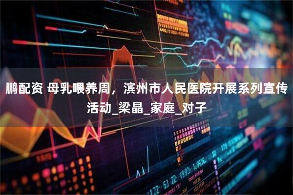 鹏配资 母乳喂养周，滨州市人民医院开展系列宣传活动_梁晶_家庭_对子