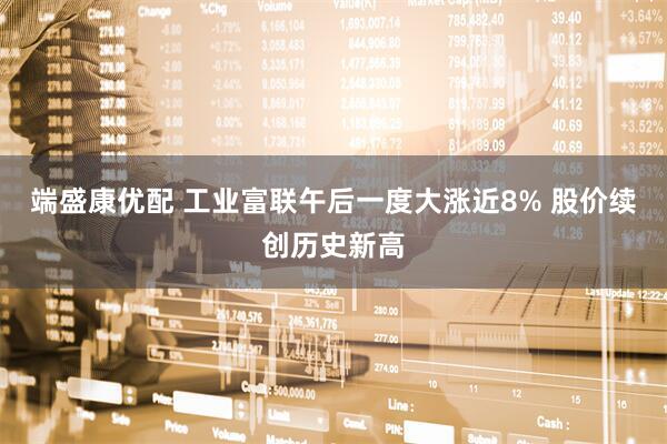 端盛康优配 工业富联午后一度大涨近8% 股价续创历史新高