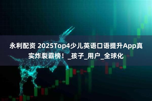 永利配资 2025Top4少儿英语口语提升App真实炸裂霸榜！_孩子_用户_全球化