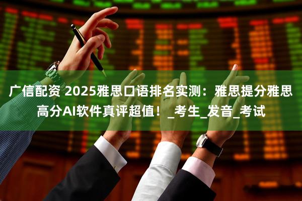 广信配资 2025雅思口语排名实测：雅思提分雅思高分AI软件真评超值！_考生_发音_考试