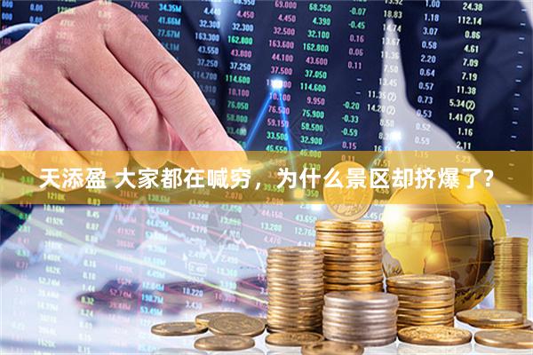天添盈 大家都在喊穷，为什么景区却挤爆了?
