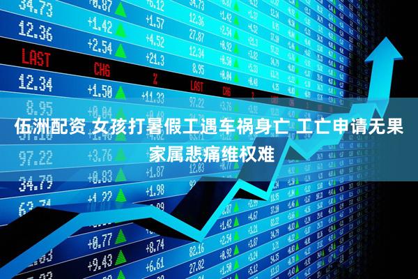 伍洲配资 女孩打暑假工遇车祸身亡 工亡申请无果 家属悲痛维权难