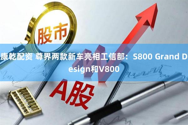 康乾配资 尊界两款新车亮相工信部：S800 Grand Design和V800