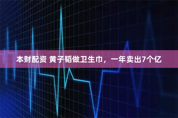 本财配资 黄子韬做卫生巾，一年卖出7个亿