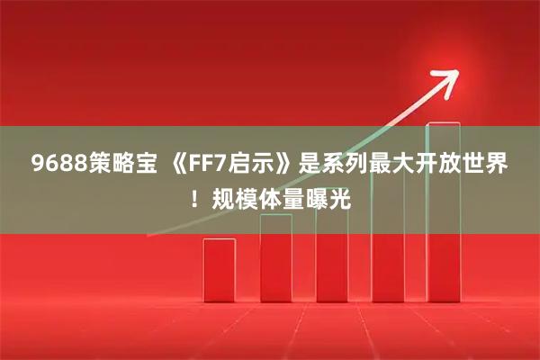 9688策略宝 《FF7启示》是系列最大开放世界！规模体量曝光