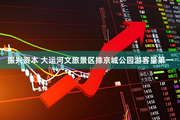 振兴资本 大运河文旅景区排京城公园游客量第一