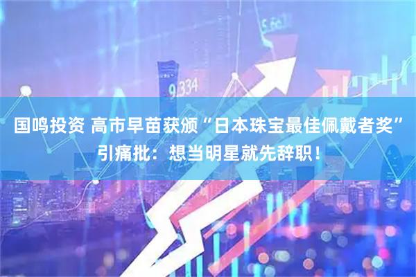 国鸣投资 高市早苗获颁“日本珠宝最佳佩戴者奖”引痛批：想当明星就先辞职！
