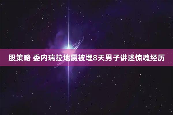 股策略 委内瑞拉地震被埋8天男子讲述惊魂经历