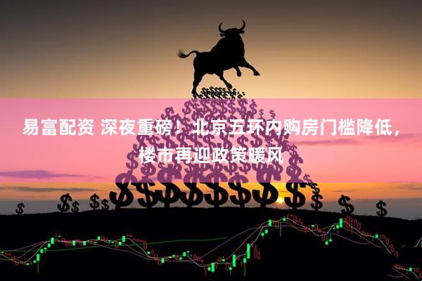 易富配资 深夜重磅！北京五环内购房门槛降低，楼市再迎政策暖风