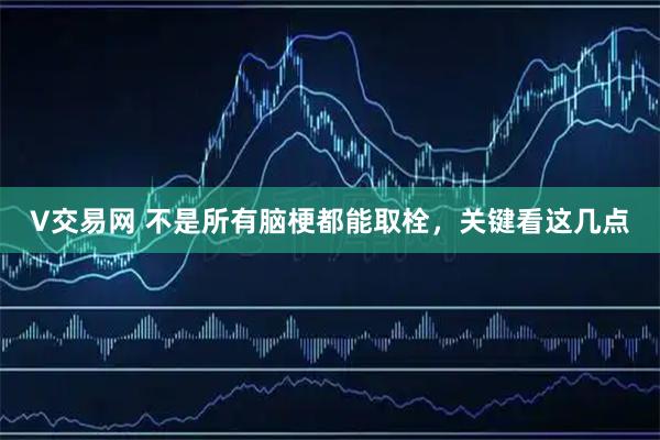 V交易网 不是所有脑梗都能取栓，关键看这几点