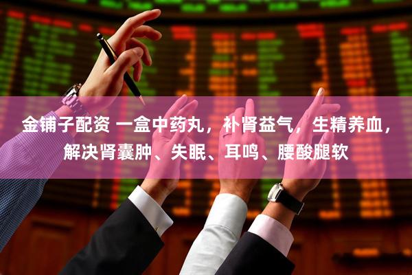 金铺子配资 一盒中药丸，补肾益气，生精养血，解决肾囊肿、失眠、耳鸣、腰酸腿软